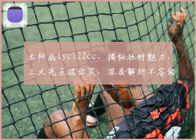 太阳成tyc122cc，揭秘独特魅力，三大亮点逗你笑，深度解析不容错过