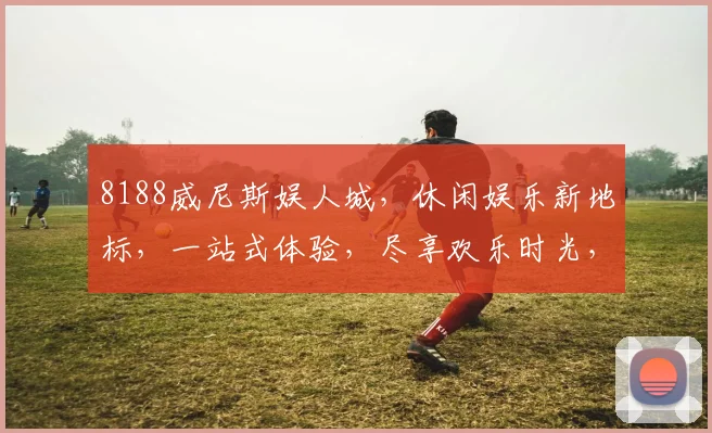 8188威尼斯娱人城，休闲娱乐新地标，一站式体验，尽享欢乐时光，惊喜不断