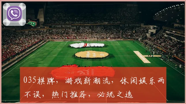 035棋牌，游戏新潮流，休闲娱乐两不误，热门推荐，必玩之选