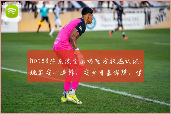 hot88热竞技合法吗官方权威认证，玩家安心选择，安全可靠保障，值得信赖