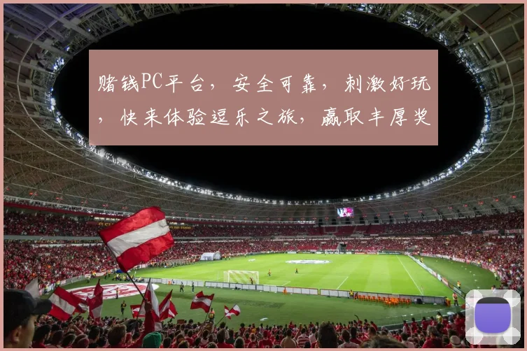 赌钱PC平台，安全可靠，刺激好玩，快来体验逗乐之旅，赢取丰厚奖金