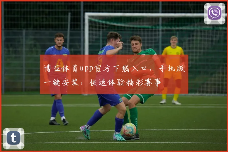 博亚体育app官方下载入口，手机版一键安装，快速体验精彩赛事