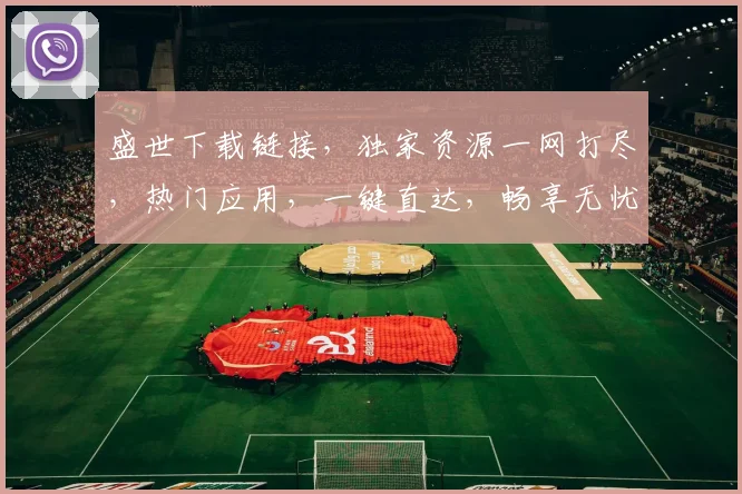 盛世下载链接，独家资源一网打尽，热门应用，一键直达，畅享无忧，三重惊喜，不容错过，快来体验
