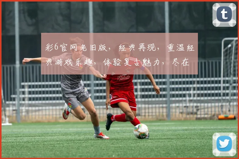 彩6官网老旧版，经典再现，重温经典游戏乐趣，体验复古魅力，尽在彩6官网