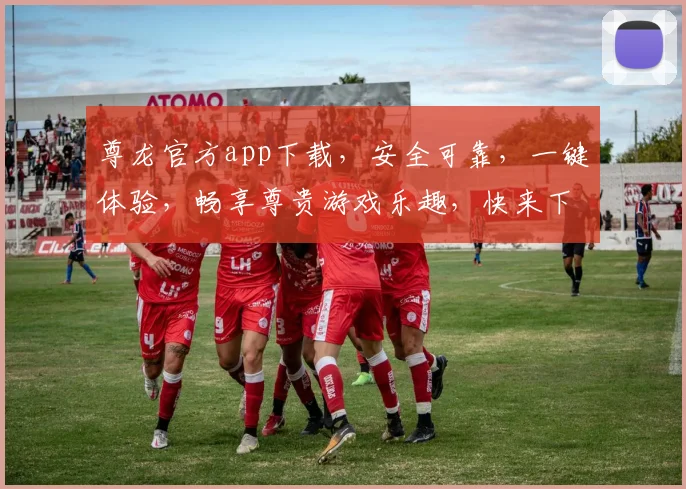 尊龙官方app下载，安全可靠，一键体验，畅享尊贵游戏乐趣，快来下载吧