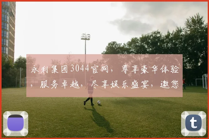 永利集团3044官网，尊享豪华体验，服务卓越，尽享娱乐盛宴，邀您共赴非凡之旅，惊喜连连。