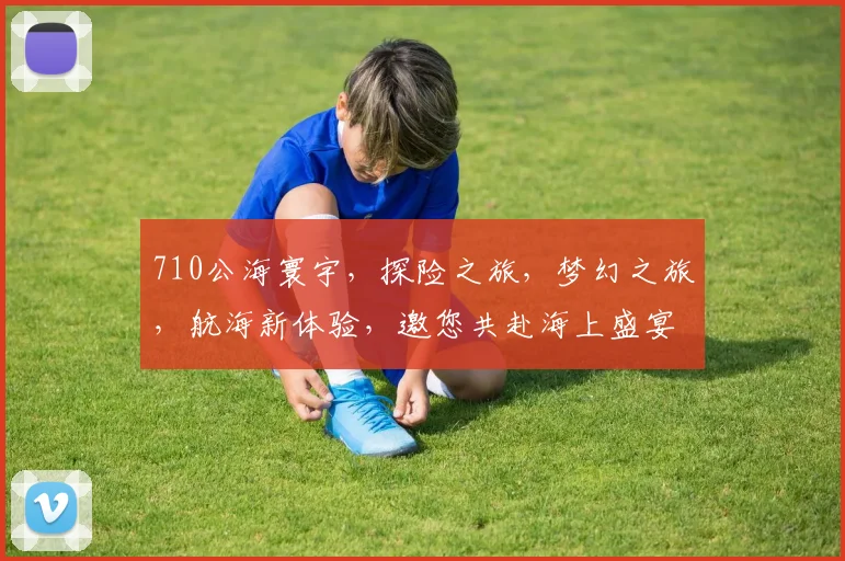 710公海寰宇，探险之旅，梦幻之旅，航海新体验，邀您共赴海上盛宴