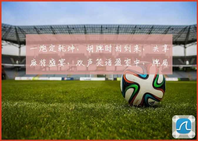 一炮定乾坤，胡牌时刻到来，共享麻将盛宴，欢声笑语盈室中，牌局精彩，不容错过