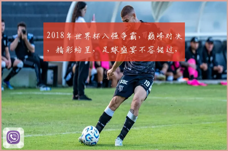 2018年世界杯八强争霸，巅峰对决，精彩纷呈，足球盛宴不容错过，激情四溢